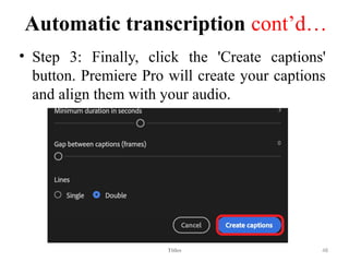 Automatic transcription cont’d…
• Step 3: Finally, click the 'Create captions'
button. Premiere Pro will create your captions
and align them with your audio.
Titles 48
 