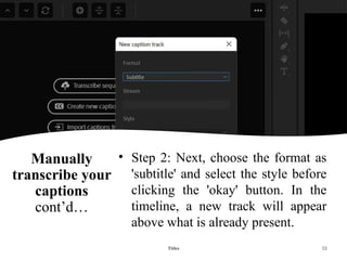 Manually
transcribe your
captions
cont’d…
• Step 2: Next, choose the format as
'subtitle' and select the style before
clicking the 'okay' button. In the
timeline, a new track will appear
above what is already present.
Titles 53
 
