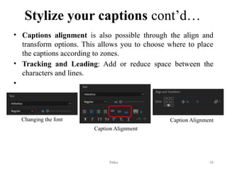 Stylize your captions cont’d…
• Captions alignment is also possible through the align and
transform options. This allows you to choose where to place
the captions according to zones.
• Tracking and Leading: Add or reduce space between the
characters and lines.
•
Titles 58
Caption Alignment
Caption Alignment
Changing the font
 