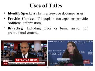 Uses of Titles
• Identify Speakers: In interviews or documentaries.
• Provide Context: To explain concepts or provide
additional information.
• Branding: Including logos or brand names for
promotional content.
Titles 7
 