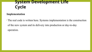 System Development Life
Cycle
Implementation
• The real code is written here. Systems implementation is the construction
of the new system and its delivery into production or day-to-day
operation.
 