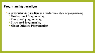 Programming paradigm
 A programming paradigm is a fundamental style of programming
 Unstructured Programming
 Procedural programming .
 Structured Programming
 Object Oriented Programming
 