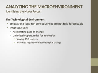 The Technological Environment
• Innovation’s long-run consequences are not fully foreseeable
• Trends include:
• Accelerating pace of change
• Unlimited opportunities for innovation
• Varying R&D budgets
• Increased regulation of technological change
ANALYZING THE MACROENVIRONMENT
IdentifyingtheMajorForces
 
