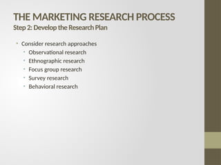 THE MARKETING RESEARCH PROCESS
Step2:DeveloptheResearchPlan
• Consider research approaches
• Observational research
• Ethnographic research
• Focus group research
• Survey research
• Behavioral research
 