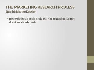THE MARKETING RESEARCH PROCESS
Step6:MaketheDecision
• Research should guide decisions, not be used to support
decisions already made.
 