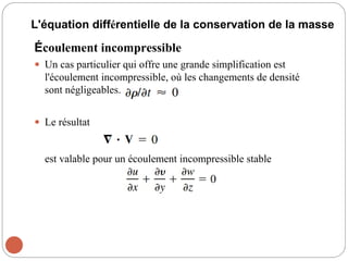 L'équation différentielle de la conservation de la masse
Écoulement incompressible
 Un cas particulier qui offre une grande simplification est
l'écoulement incompressible, où les changements de densité
sont négligeables.
 Le résultat
est valable pour un écoulement incompressible stable
22
 