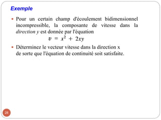 Exemple
 Pour un certain champ d'écoulement bidimensionnel
incompressible, la composante de vitesse dans la
direction y est donnée par l'équation
 Déterminez le vecteur vitesse dans la direction x
de sorte que l'équation de continuité soit satisfaite.
28
 