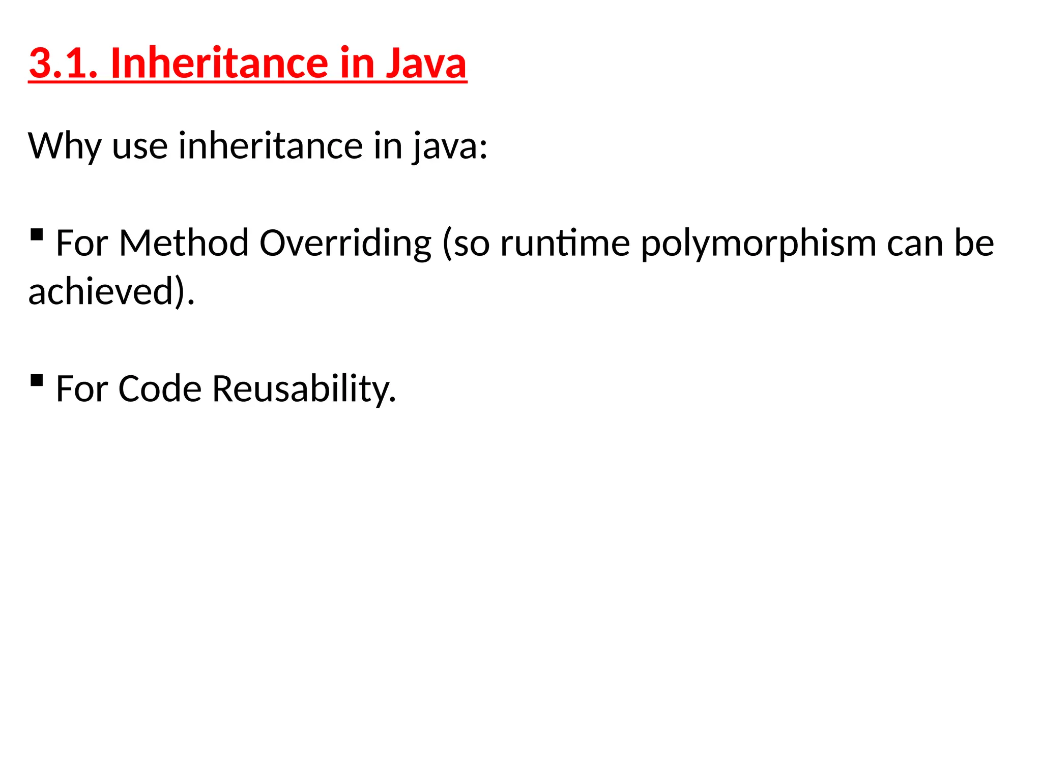 3.1. Inheritance in Java Why use inheritance in java:  For Method Overriding (so runtime polymorphism can be achieved).  For Code Reusability. 