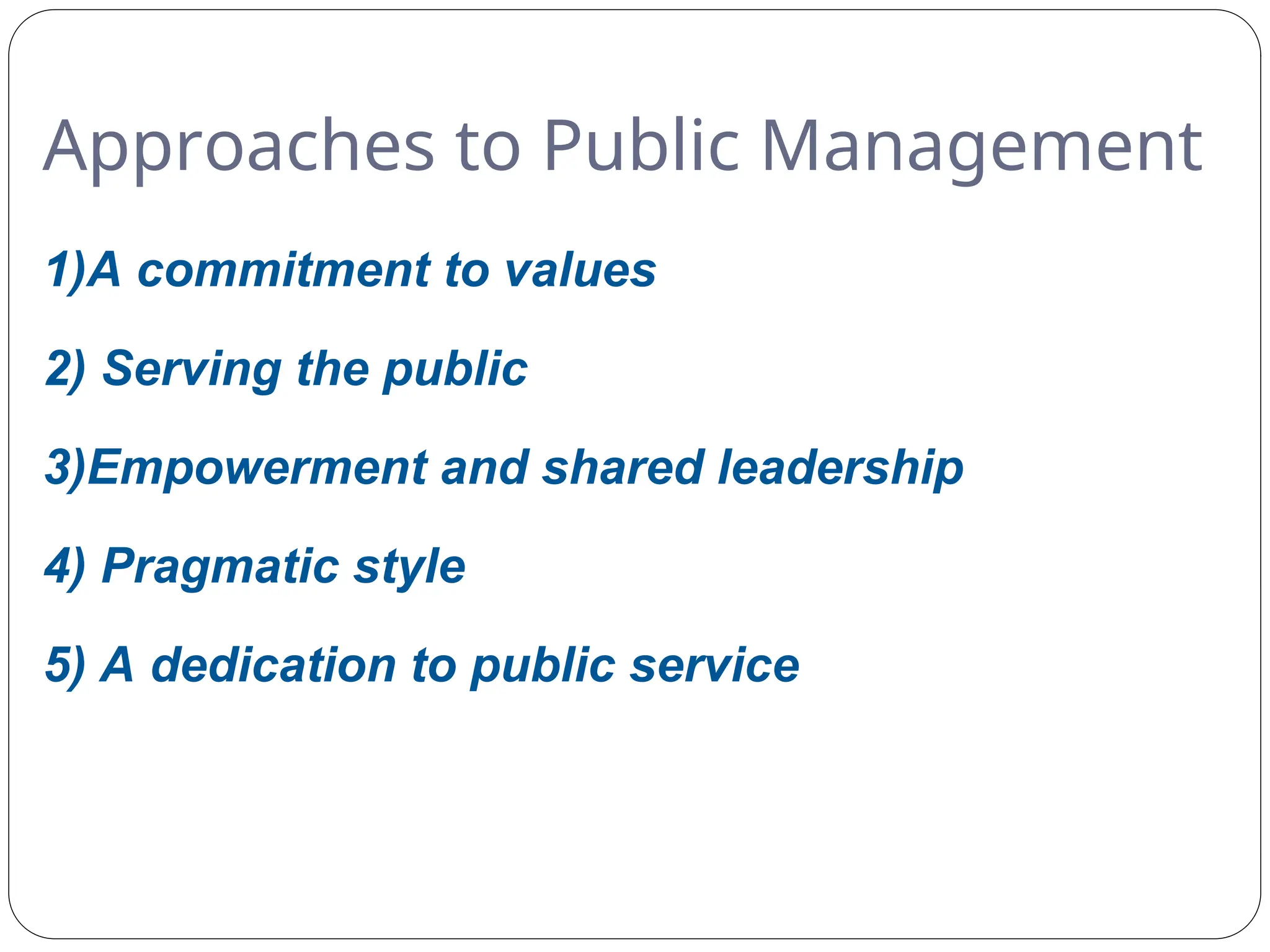 Approaches to Public Management
1)A commitment to values
2) Serving the public
3)Empowerment and shared leadership
4) Pragmatic style
5) A dedication to public service
 