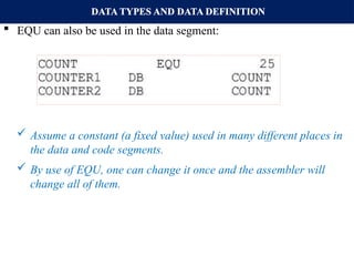 DATA TYPES AND DATA DEFINITION
 EQU can also be used in the data segment:
 Assume a constant (a fixed value) used in many different places in
the data and code segments.
 By use of EQU, one can change it once and the assembler will
change all of them.
 