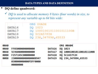 DATA TYPES AND DATA DEFINITION
 DQ define quadword:
 DQ is used to allocate memory 8 bytes (four words) in size, to
represent any variable up to 64 bits wide:
 List file for DQ examples.
 