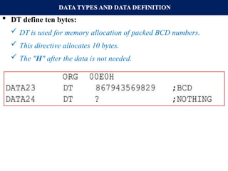 DATA TYPES AND DATA DEFINITION
 DT define ten bytes:
 DT is used for memory allocation of packed BCD numbers.
 This directive allocates 10 bytes.
 The "H" after the data is not needed.
 