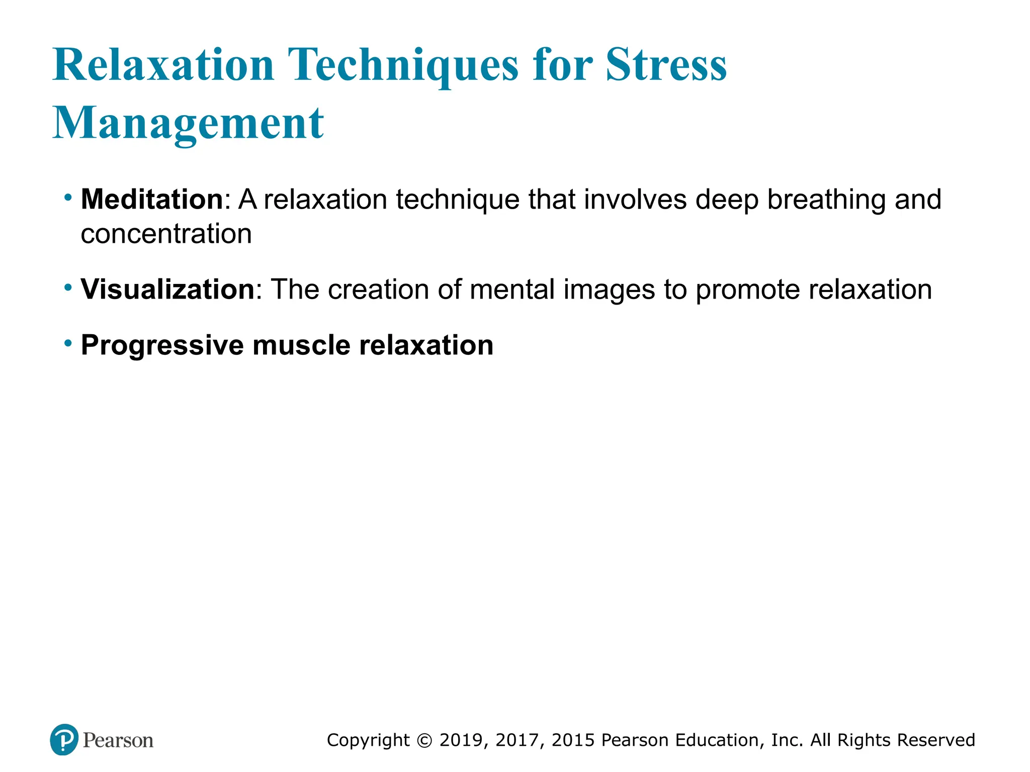 Copyright © 2019, 2017, 2015 Pearson Education, Inc. All Rights Reserved
Relaxation Techniques for Stress
Management
• Meditation: A relaxation technique that involves deep breathing and
concentration
• Visualization: The creation of mental images to promote relaxation
• Progressive muscle relaxation
 