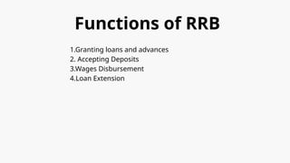 Functions of RRB
1.Granting loans and advances
2. Accepting Deposits
3.Wages Disbursement
4.Loan Extension
 