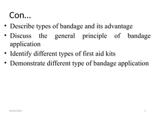 04/04/2025 3
Con…
• Describe types of bandage and its advantage
• Discuss the general principle of bandage
application
• Identify different types of first aid kits
• Demonstrate different type of bandage application
 