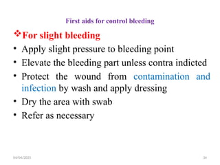 04/04/2025 34
First aids for control bleeding
For slight bleeding
• Apply slight pressure to bleeding point
• Elevate the bleeding part unless contra indicted
• Protect the wound from contamination and
infection by wash and apply dressing
• Dry the area with swab
• Refer as necessary
 