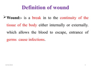 04/04/2025 4
Definition of wound
Wound:- is a break in to the continuity of the
tissue of the body either internally or externally.
which allows the blood to escape, entrance of
germs cause infections.
 