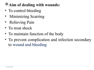 04/04/2025 5
Aim of dealing with wounds:
• To control bleeding
• Minimizing Scarring
• Relieving Pain
• To treat shock
• To maintain function of the body
• To prevent complication and infection secondary
to wound and bleeding
 
