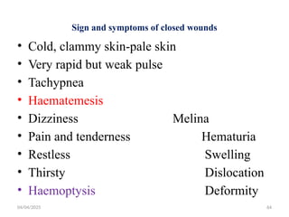 04/04/2025 64
Sign and symptoms of closed wounds
• Cold, clammy skin-pale skin
• Very rapid but weak pulse
• Tachypnea
• Haematemesis
• Dizziness Melina
• Pain and tenderness Hematuria
• Restless Swelling
• Thirsty Dislocation
• Haemoptysis Deformity
 