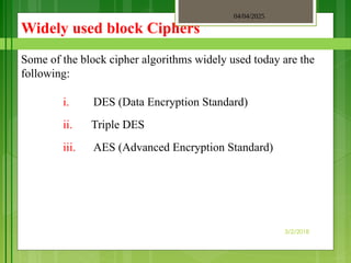 04/04/2025
3/2/2018
Widely used block Ciphers
Some of the block cipher algorithms widely used today are the
following:
i. DES (Data Encryption Standard)
ii. Triple DES
iii. AES (Advanced Encryption Standard)
 