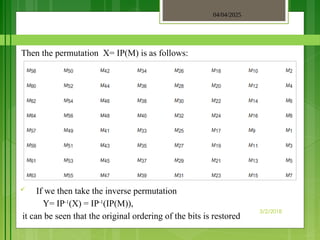 04/04/2025
3/2/2018
Then the permutation X= IP(M) is as follows:
 If we then take the inverse permutation
Y= IP-1
(X) = IP-1
(IP(M)),
it can be seen that the original ordering of the bits is restored.
 