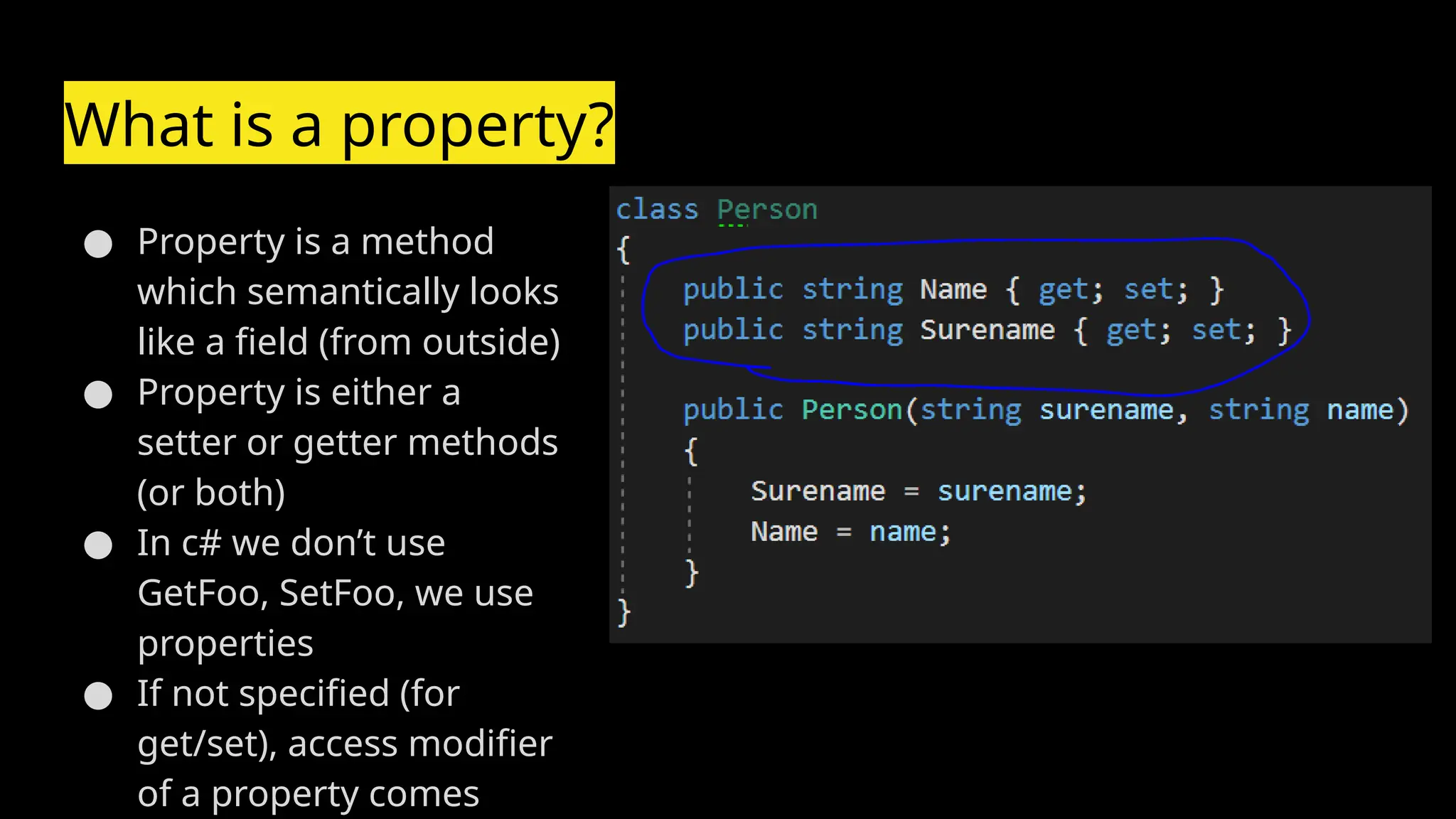 What is a property?
● Property is a method
which semantically looks
like a field (from outside)
● Property is either a
setter or getter methods
(or both)
● In c# we don’t use
GetFoo, SetFoo, we use
properties
● If not specified (for
get/set), access modifier
of a property comes
 