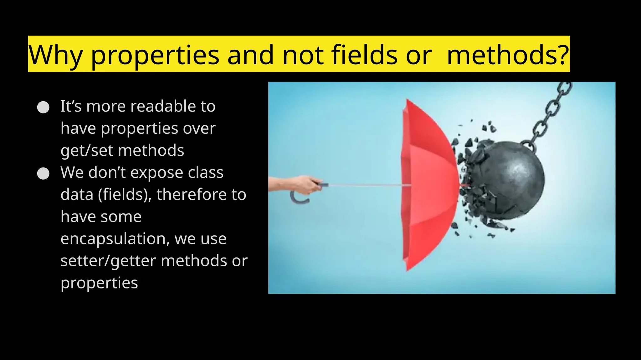 Why properties and not fields or methods?
● It’s more readable to
have properties over
get/set methods
● We don’t expose class
data (fields), therefore to
have some
encapsulation, we use
setter/getter methods or
properties
 