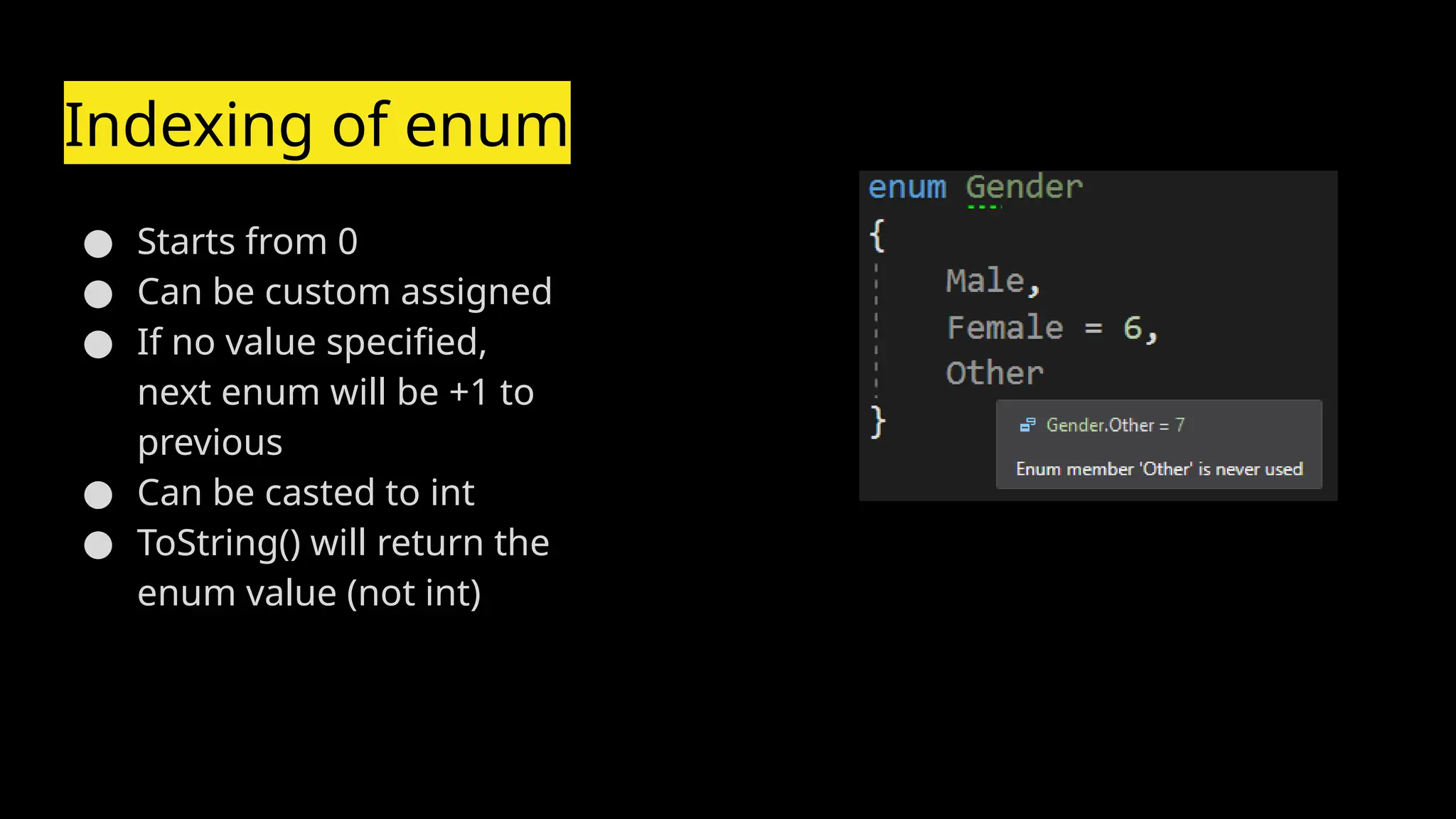 Indexing of enum
● Starts from 0
● Can be custom assigned
● If no value specified,
next enum will be +1 to
previous
● Can be casted to int
● ToString() will return the
enum value (not int)
 