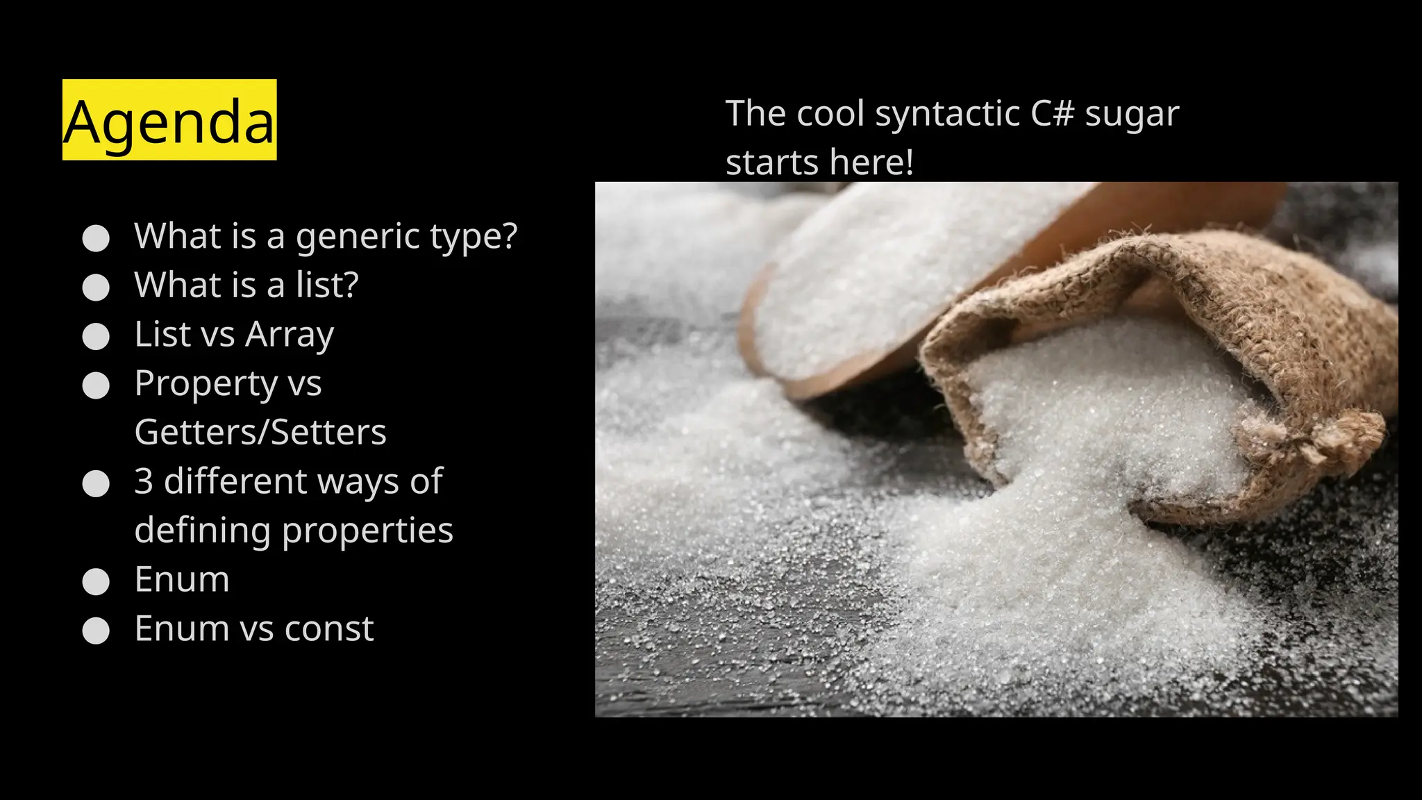 Agenda
● What is a generic type?
● What is a list?
● List vs Array
● Property vs
Getters/Setters
● 3 different ways of
defining properties
● Enum
● Enum vs const
The cool syntactic C# sugar
starts here!
 