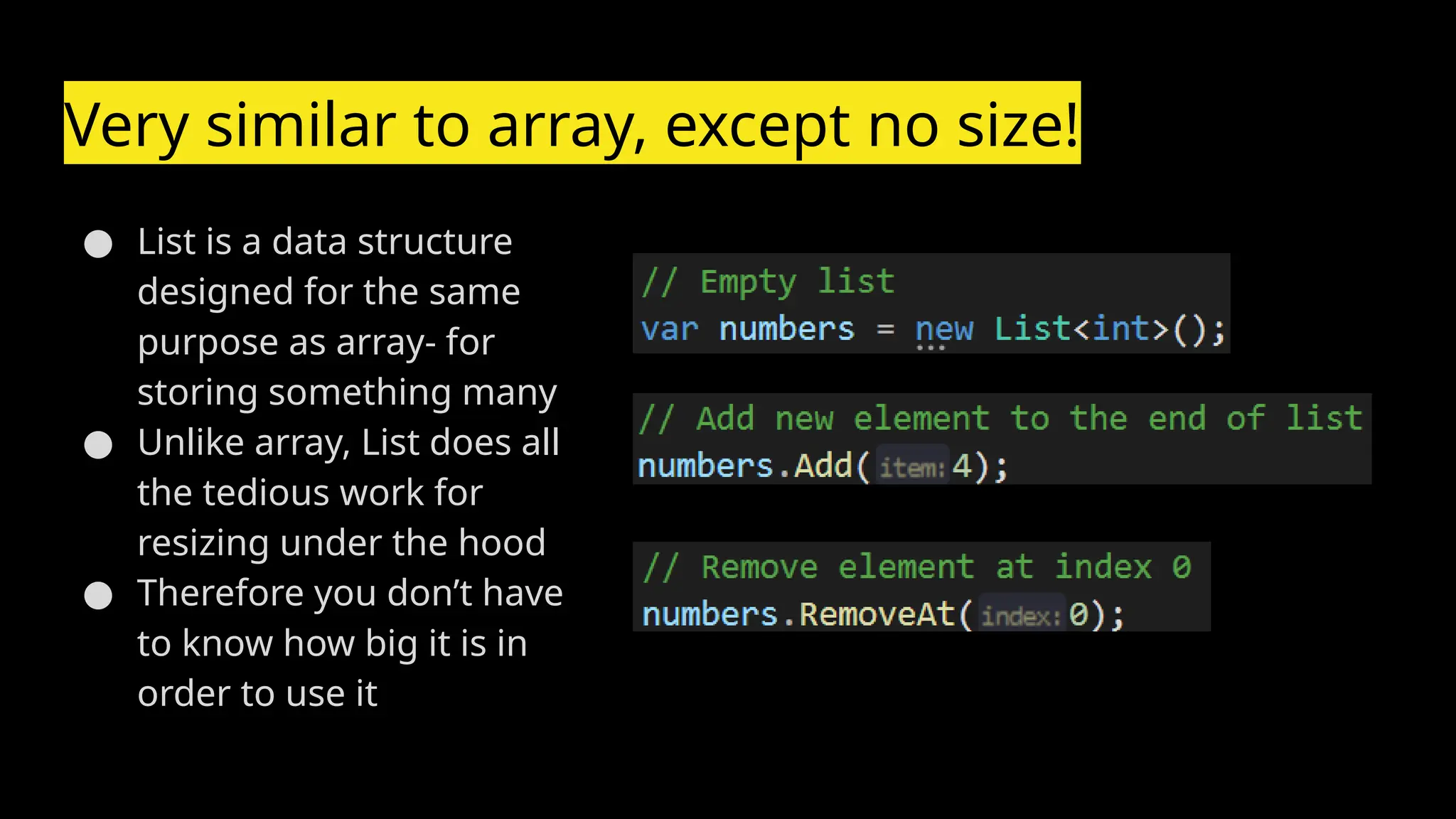 Very similar to array, except no size!
● List is a data structure
designed for the same
purpose as array- for
storing something many
● Unlike array, List does all
the tedious work for
resizing under the hood
● Therefore you don’t have
to know how big it is in
order to use it
 