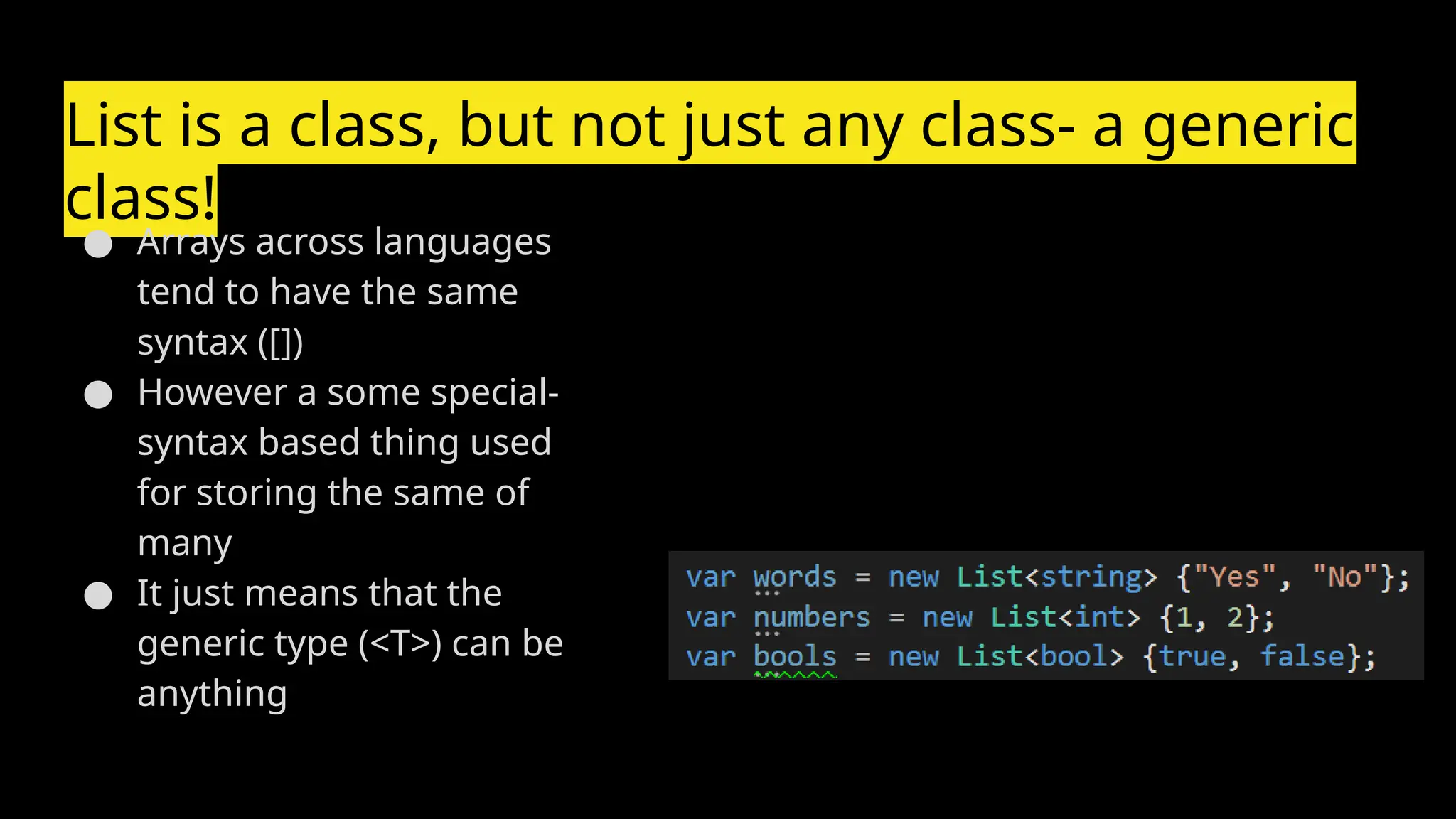 List is a class, but not just any class- a generic
class!
● Arrays across languages
tend to have the same
syntax ([])
● However a some special-
syntax based thing used
for storing the same of
many
● It just means that the
generic type (<T>) can be
anything
 
