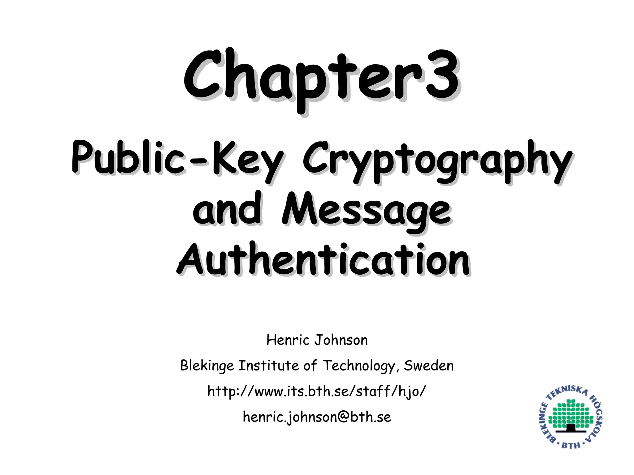 Henric Johnson 1
Chapter3
Chapter3
Public-Key Cryptography
Public-Key Cryptography
and Message
and Message
Authentication
Authentication
Henric Johnson
Blekinge Institute of Technology, Sweden
http://www.its.bth.se/staff/hjo/
henric.johnson@bth.se
 