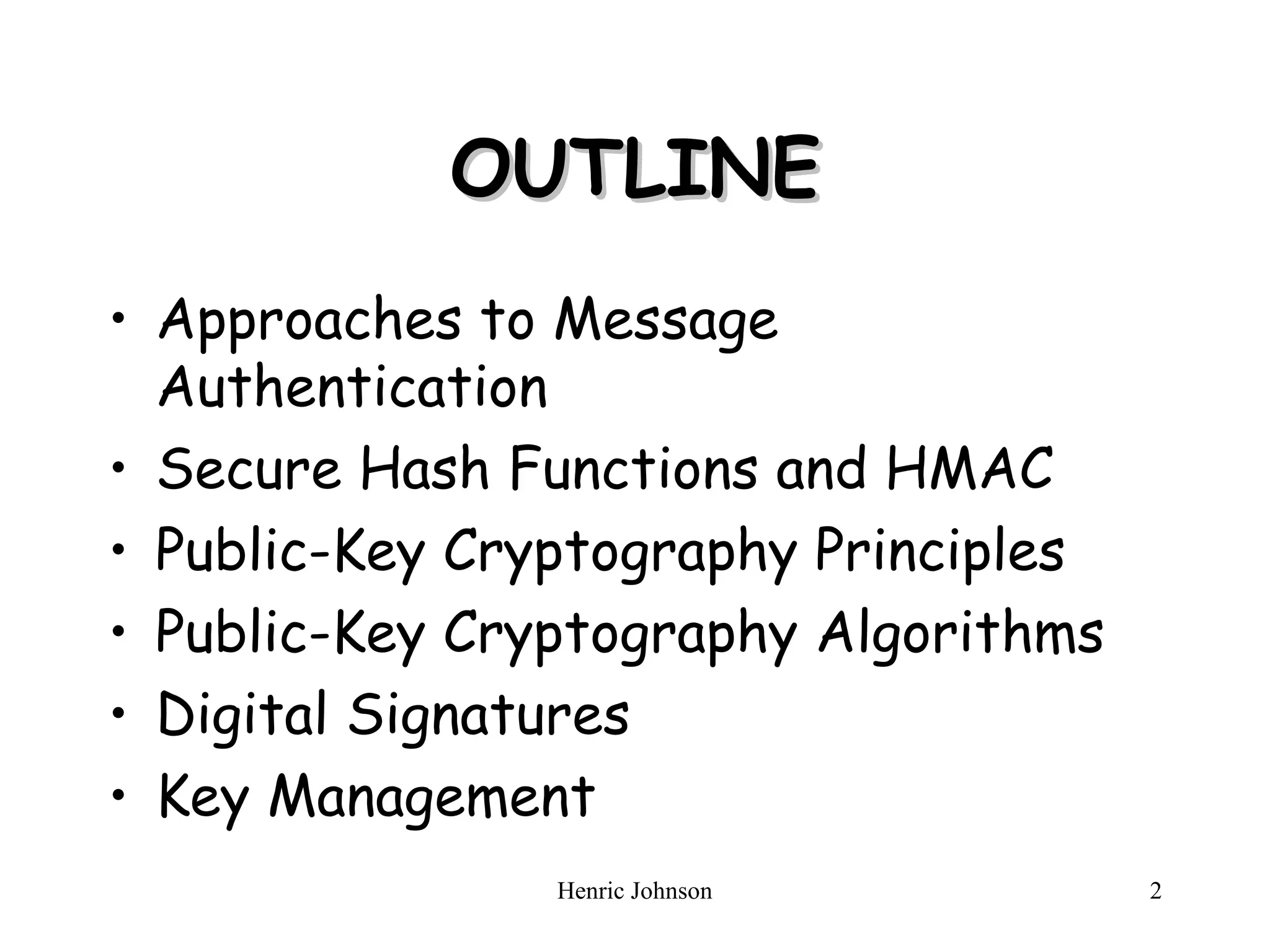Henric Johnson 2
OUTLINE
OUTLINE
• Approaches to Message
Authentication
• Secure Hash Functions and HMAC
• Public-Key Cryptography Principles
• Public-Key Cryptography Algorithms
• Digital Signatures
• Key Management
 