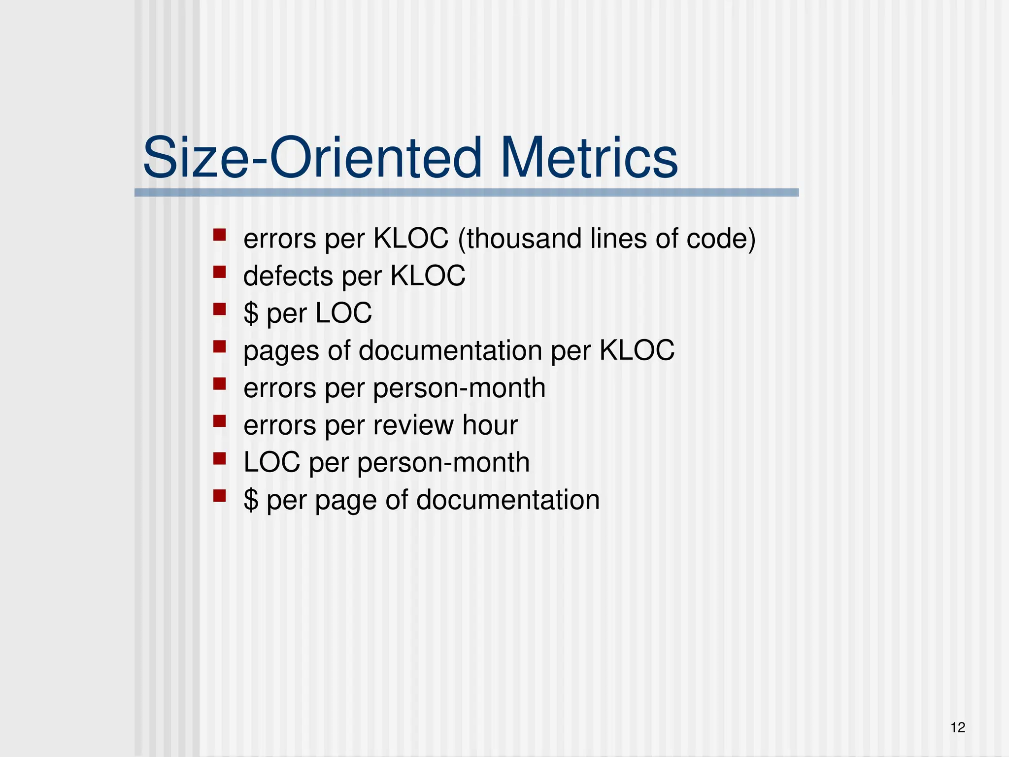 12
Size-Oriented Metrics
 errors per KLOC (thousand lines of code)
 defects per KLOC
 $ per LOC
 pages of documentation per KLOC
 errors per person-month
 errors per review hour
 LOC per person-month
 $ per page of documentation
 