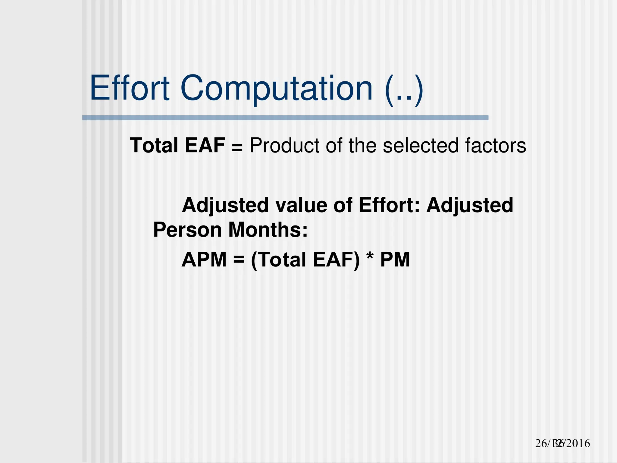 26/12/2016
36
Effort Computation (..)
Total EAF = Product of the selected factors
Adjusted value of Effort: Adjusted
Person Months:
APM = (Total EAF) * PM
 