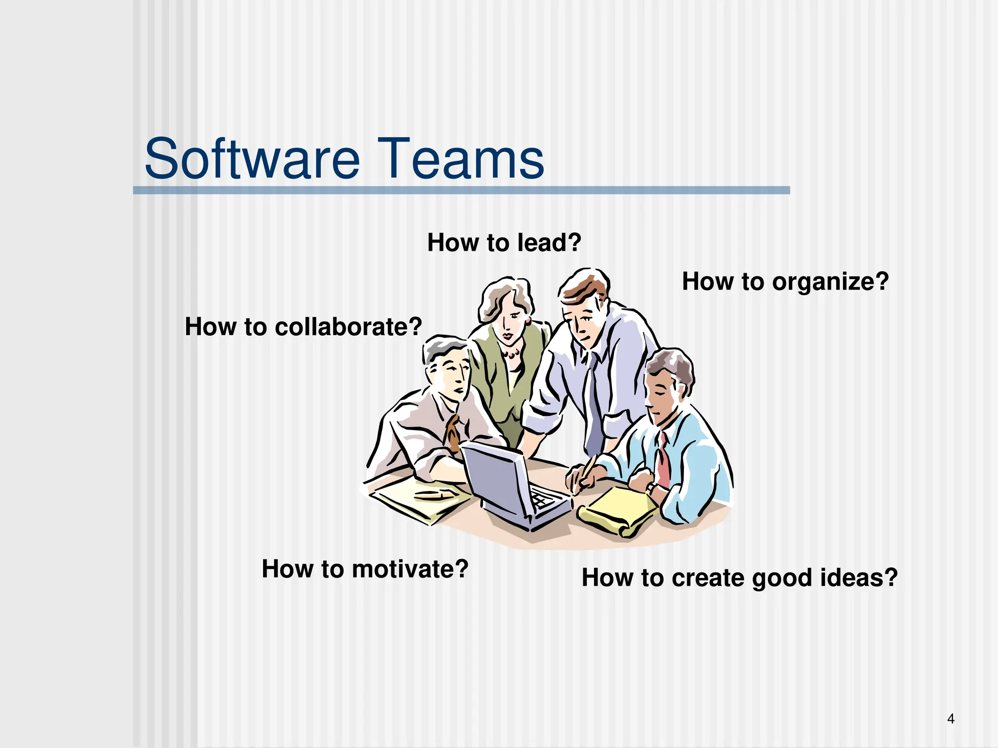 4
Software Teams
How to lead?
How to organize?
How to motivate?
How to collaborate?
How to create good ideas?
 