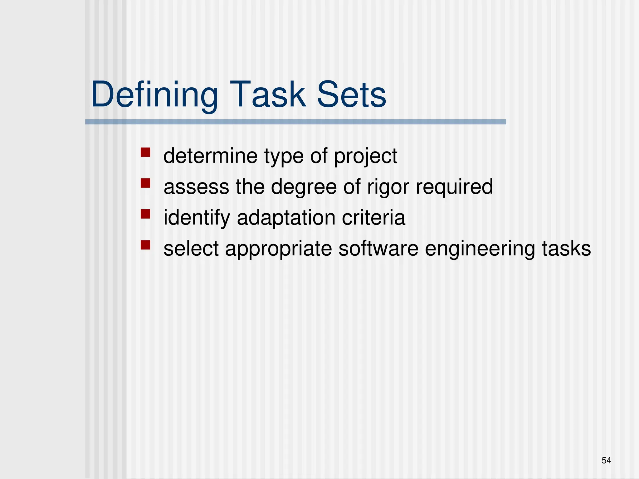 54
Defining Task Sets
 determine type of project
 assess the degree of rigor required
 identify adaptation criteria
 select appropriate software engineering tasks
 