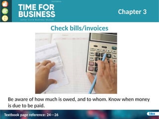 Check bills/invoices
Be aware of how much is owed, and to whom. Know when money
is due to be paid.
Chapter 3
Textbook page reference: 24—26
 