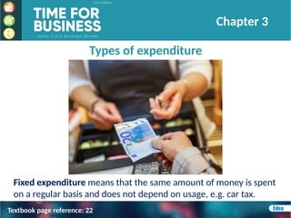 Types of expenditure
Fixed expenditure means that the same amount of money is spent
on a regular basis and does not depend on usage, e.g. car tax.
Chapter 3
Textbook page reference: 22
 