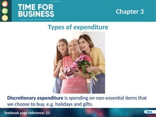 Types of expenditure
Discretionary expenditure is spending on non-essential items that
we choose to buy, e.g. holidays and gifts.
Chapter 3
Textbook page reference: 23
 