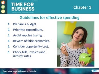Guidelines for effective spending
1. Prepare a budget.
2. Prioritise expenditure.
3. Avoid impulse buying.
4. Beware of false economies.
5. Consider opportunity cost.
6. Check bills, invoices and
interest rates.
Chapter 3
Textbook page reference: 24—26
 