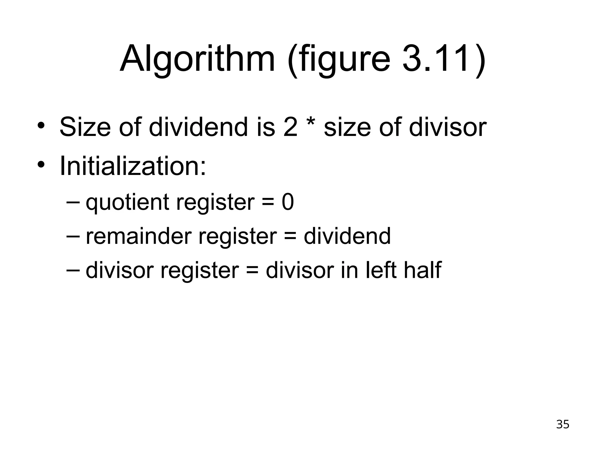 35
Algorithm (figure 3.11)
• Size of dividend is 2 * size of divisor
• Initialization:
– quotient register = 0
– remainder register = dividend
– divisor register = divisor in left half
 