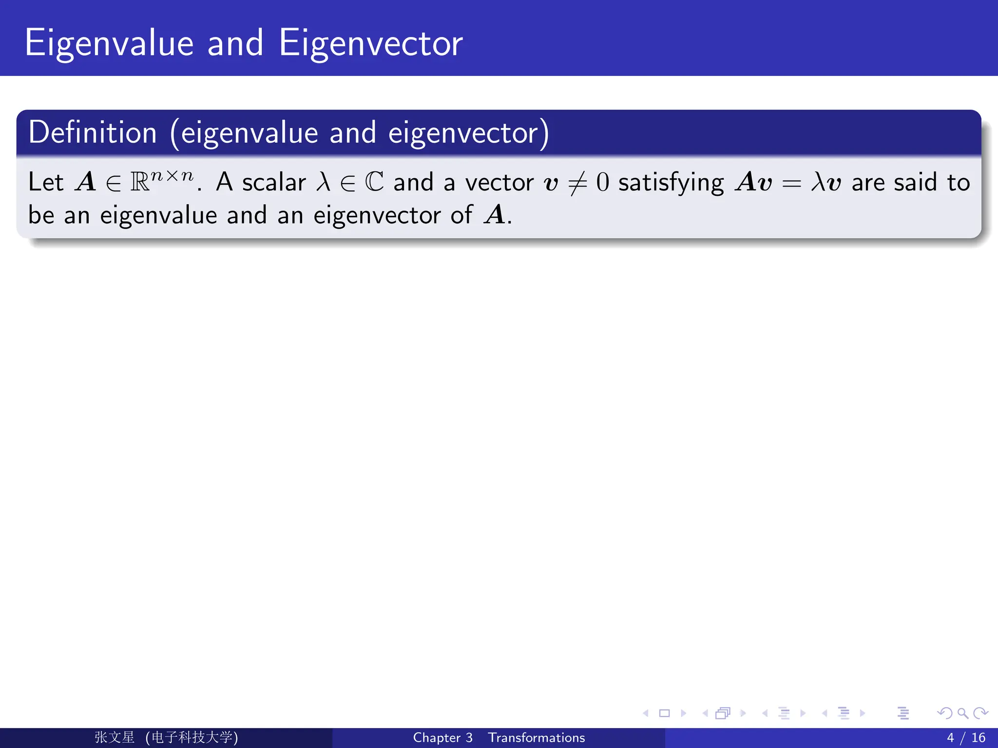 Eigenvalue and Eigenvector
Definition (eigenvalue and eigenvector)
Let A ∈ Rn×n
. A scalar λ ∈ C and a vector v 6= 0 satisfying Av = λv are said to
be an eigenvalue and an eigenvector of A.
Ü©( (>f‰EŒÆ) Chapter 3 Transformations 4 / 16
 