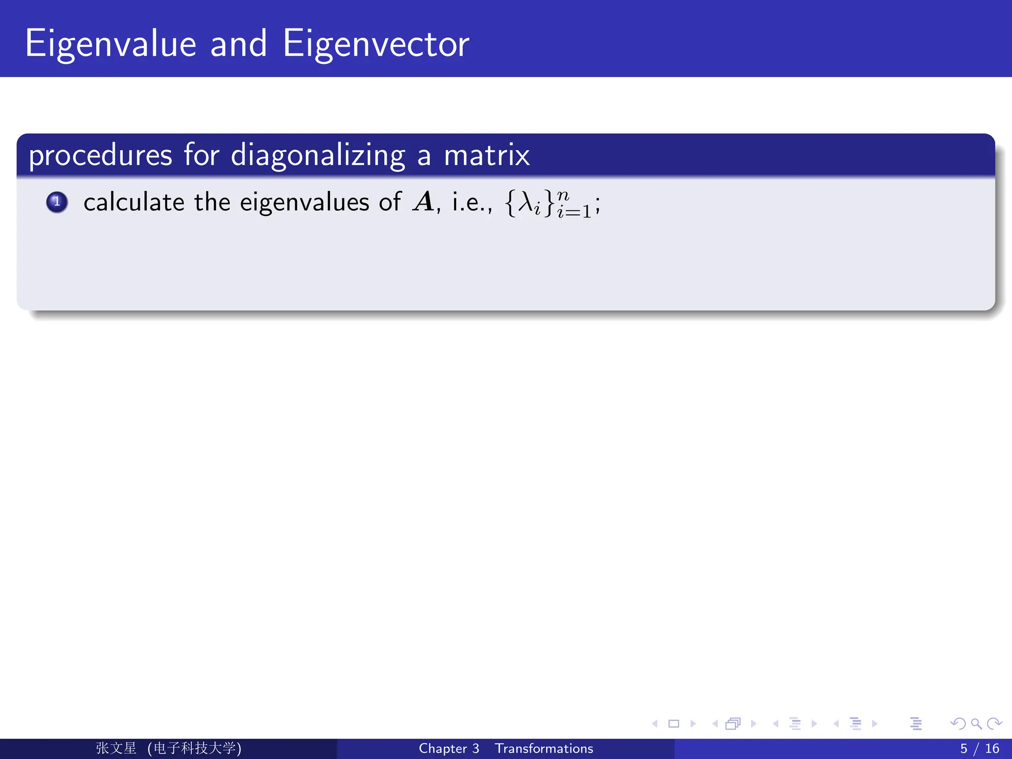 Eigenvalue and Eigenvector
procedures for diagonalizing a matrix
1 calculate the eigenvalues of A, i.e., {λi}n
i=1;
Ü©( (>f‰EŒÆ) Chapter 3 Transformations 5 / 16
 