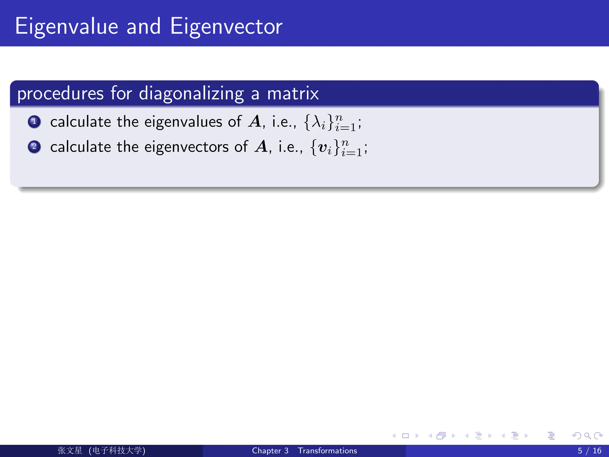 Eigenvalue and Eigenvector
procedures for diagonalizing a matrix
1 calculate the eigenvalues of A, i.e., {λi}n
i=1;
2 calculate the eigenvectors of A, i.e., {vi}n
i=1;
Ü©( (>f‰EŒÆ) Chapter 3 Transformations 5 / 16
 