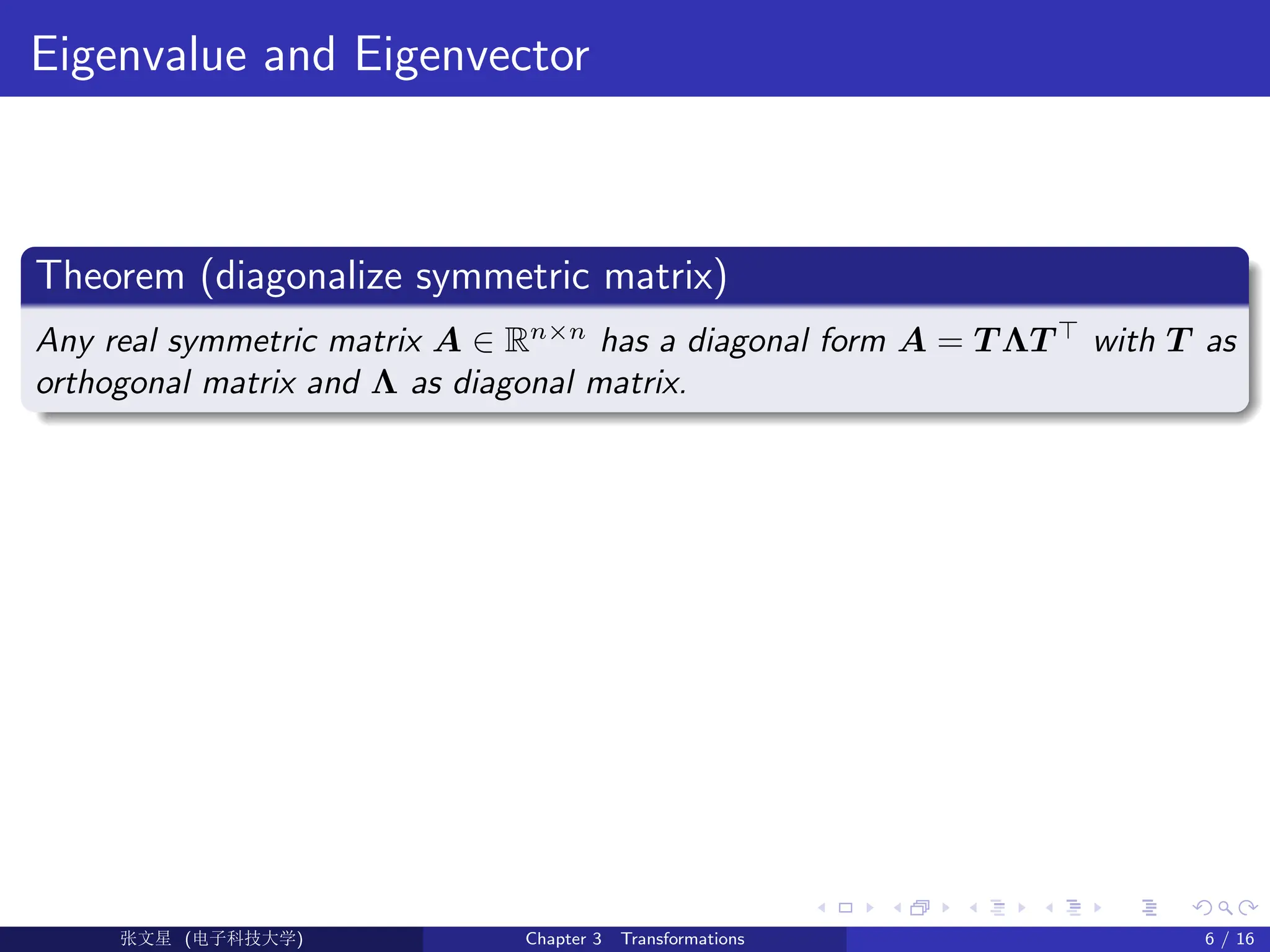 Eigenvalue and Eigenvector
Theorem (diagonalize symmetric matrix)
Any real symmetric matrix A ∈ Rn×n
has a diagonal form A = T ΛT >
with T as
orthogonal matrix and Λ as diagonal matrix.
Ü©( (>f‰EŒÆ) Chapter 3 Transformations 6 / 16
 