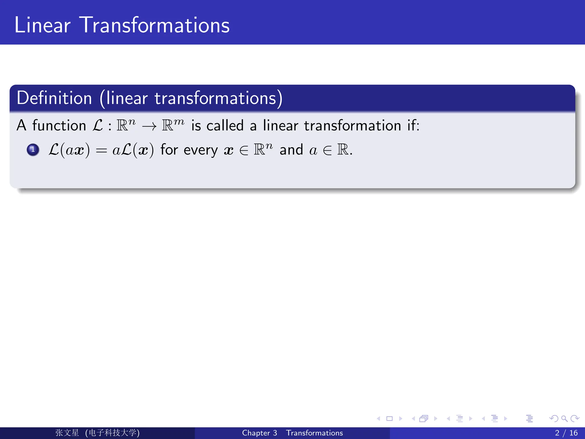 Linear Transformations
Definition (linear transformations)
A function L : Rn
→ Rm
is called a linear transformation if:
1 L(ax) = aL(x) for every x ∈ Rn
and a ∈ R.
Ü©( (>f‰EŒÆ) Chapter 3 Transformations 2 / 16
 