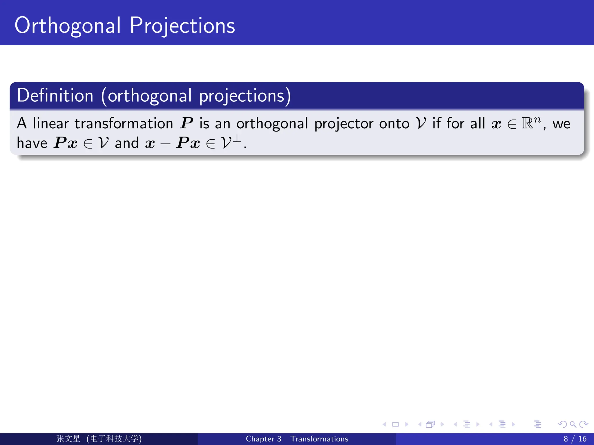 Orthogonal Projections
Definition (orthogonal projections)
A linear transformation P is an orthogonal projector onto V if for all x ∈ Rn
, we
have P x ∈ V and x − P x ∈ V⊥
.
Ü©( (>f‰EŒÆ) Chapter 3 Transformations 8 / 16
 