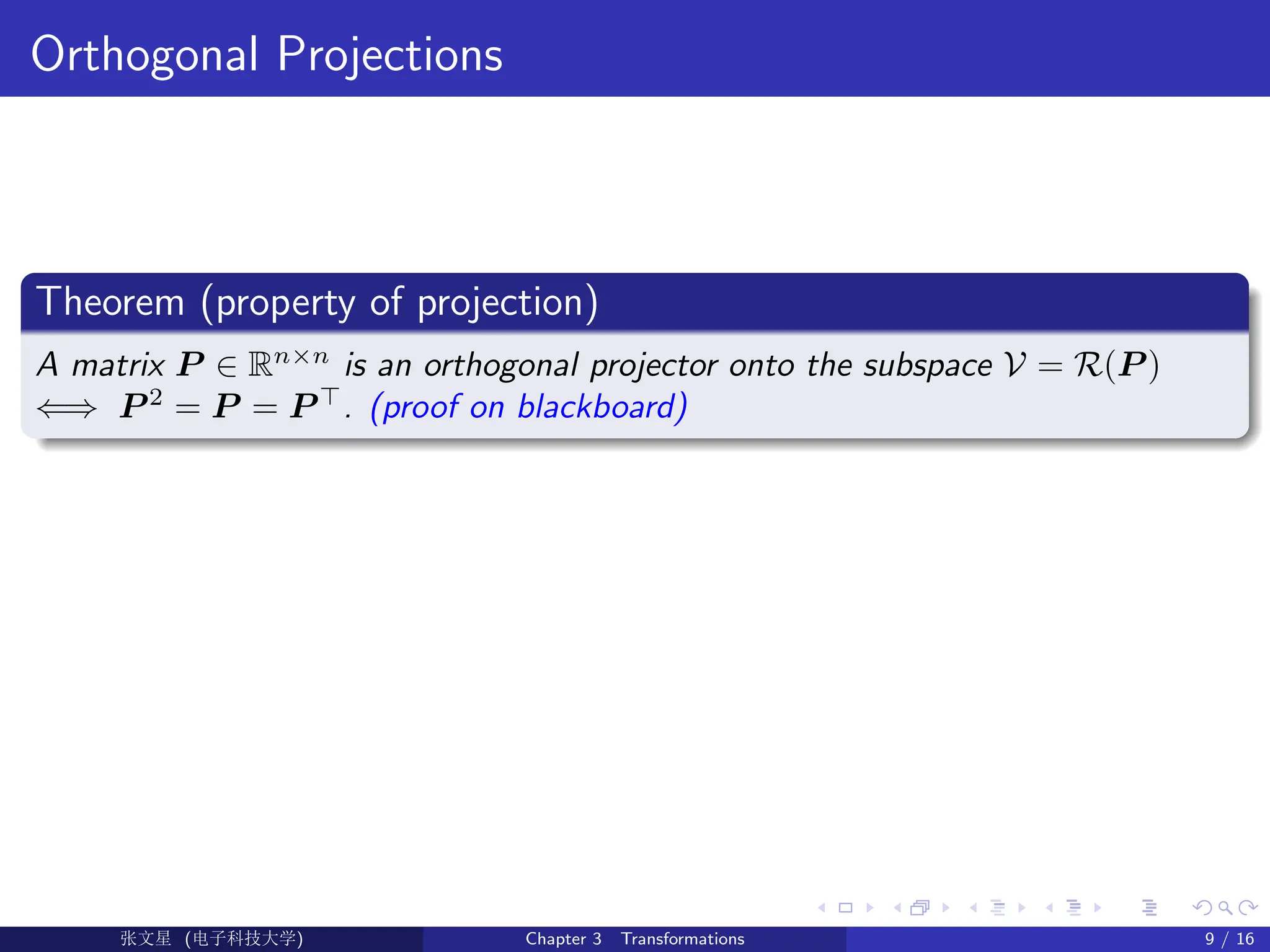 Orthogonal Projections
Theorem (property of projection)
A matrix P ∈ Rn×n
is an orthogonal projector onto the subspace V = R(P )
⇐⇒ P 2
= P = P >
. (proof on blackboard)
Ü©( (>f‰EŒÆ) Chapter 3 Transformations 9 / 16
 