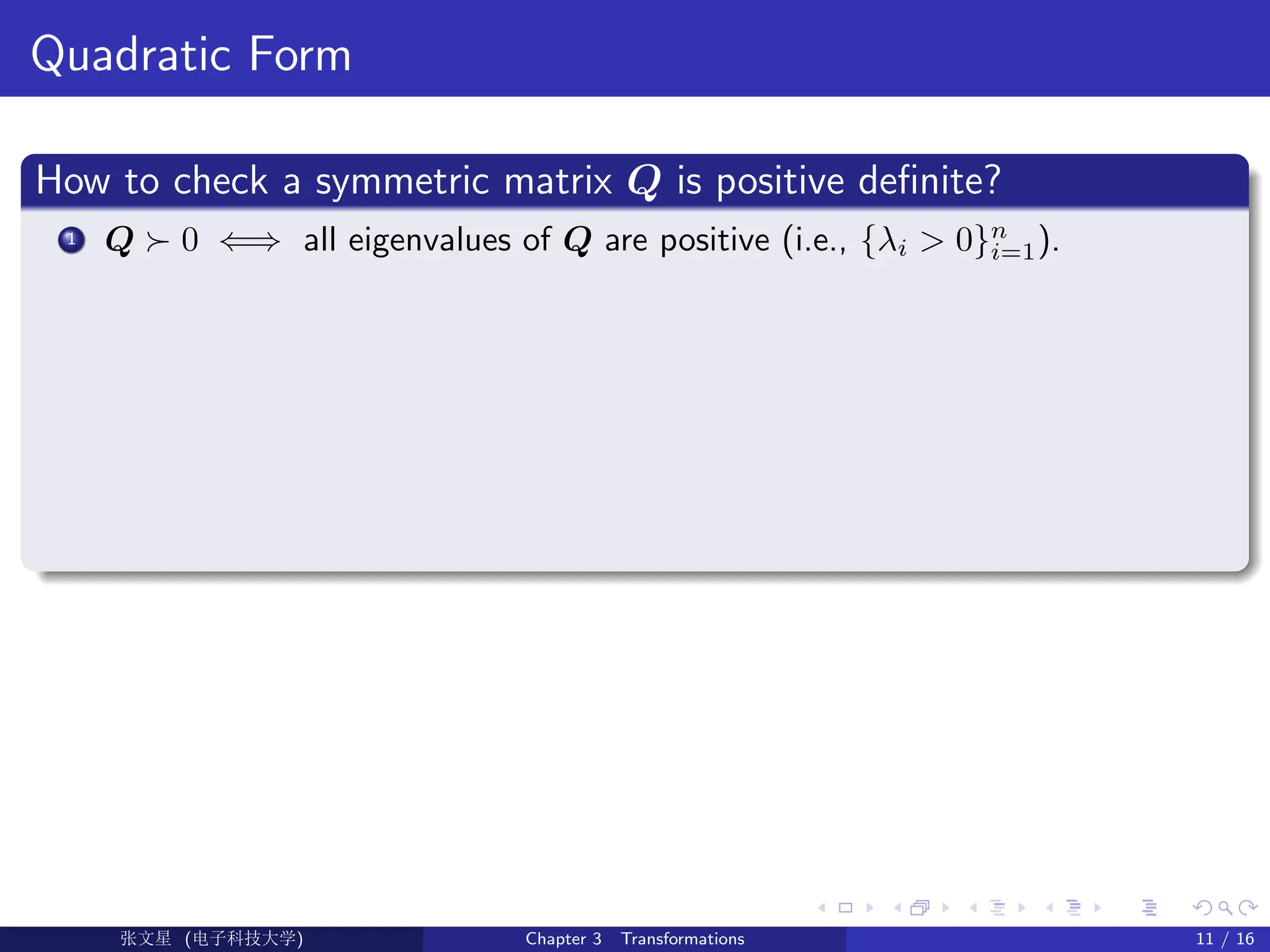 Quadratic Form
How to check a symmetric matrix Q is positive definite?
1 Q  0 ⇐⇒ all eigenvalues of Q are positive (i.e., {λi  0}n
i=1).
Ü©( (f‰EŒÆ) Chapter 3 Transformations 11 / 16
 